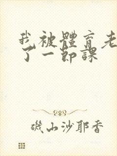 我被体育老师c了一节课