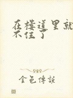 在楼道里就控制不住了