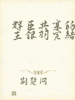 群臣共享的小公主银羽完结了吗