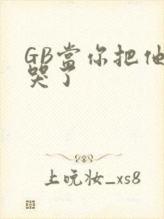 GB当你把他抄哭了