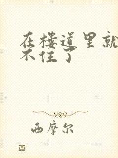 在楼道里就控制不住了