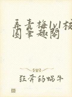 弄青梅1v1校园笔趣阁