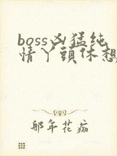 boss凶猛纯情丫头休想逃