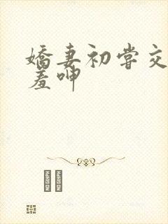 娇妻初尝交换害羞呻