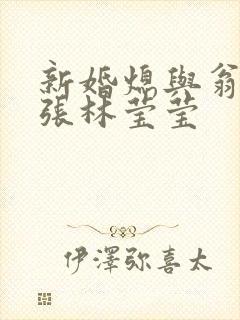 新婚熄与翁公老张林莹莹