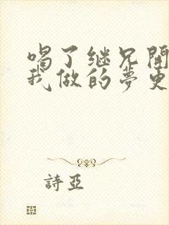 喝了继兄开的药我做的梦更精彩了