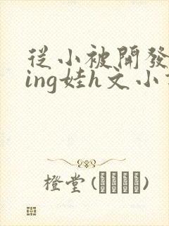 从小被开发成ying娃h文小说