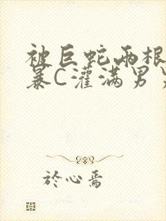 被巨蛇两根强制暴C灌满男男漫画