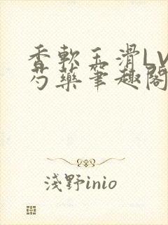 香软玉滑LVL芍药笔趣阁