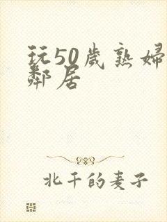 玩50岁熟妇女邻居