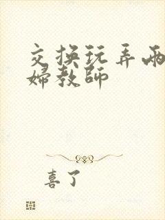 交换玩弄两个美妇教师