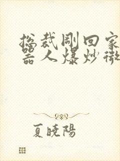 总裁刚回家被机器人爆炒微博