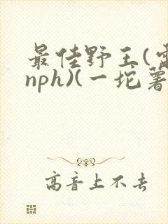 最佳野王(电竞nph)(一坨薯饼)_