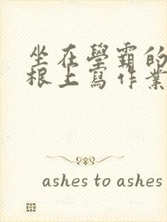 坐在学霸的大紫根上写作业