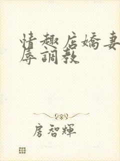 情趣店娇妻被屈辱调教