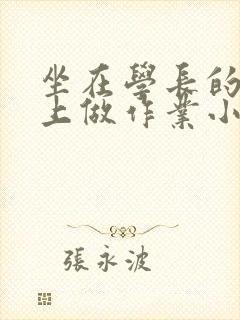 坐在学长的巨大上做作业小说