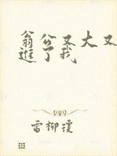 翁公又大又粗挺进了我