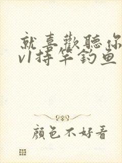 就喜欢听你叫1v1持竿钓鱼