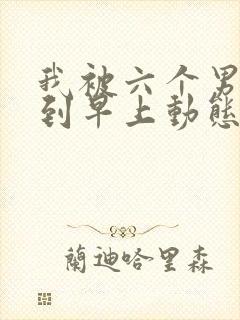 我被六个男人躁到早上动态图