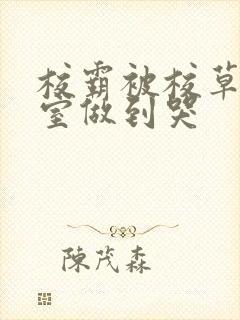 校霸被校草在教室做到哭