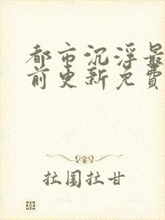 都市沉浮最快超前更新免费