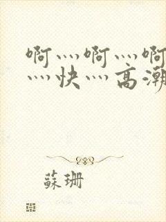 啊灬啊灬啊灬啊灬快灬高潮