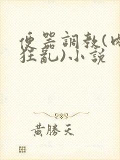 便器调教(肉体狂乱)小说