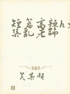 短篇高辣h文合集乱老师
