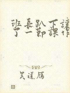 班长趴下让我C了一节课作文