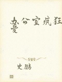 办公室疯狂做欲爱