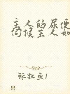 主人的尿便器h伺候主人如厕吞尿