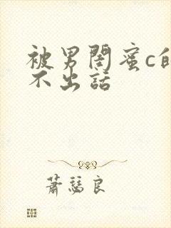 被男闺蜜c的说不出话