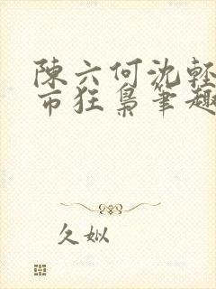 陈六何沈轻舞都市狂枭笔趣阁