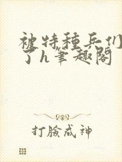 被特种兵们肉晕了h笔趣阁