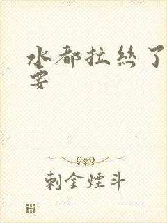 水都拉丝了还不要