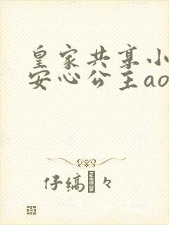 皇家共享小公主安心公主aor免费阅读