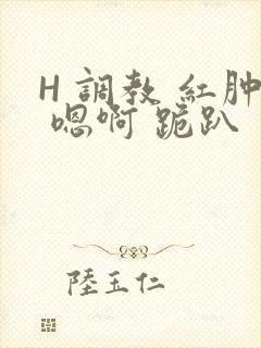 H 调教 红肿 嗯啊 跪趴