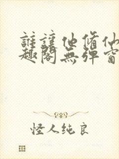 谁让他修仙的笔趣阁无弹窗