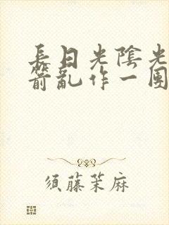 长日光阴光阴似箭乱作一团笔趣阁