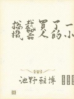 总裁买了一个男机器人的小说