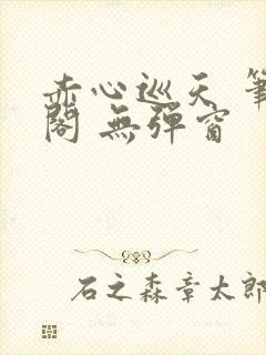 赤心巡天 笔趣阁 无弹窗