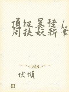 顶级暴徒 / 周扶妖新笔趣阁全文