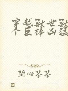 穿越兽世兽王个个巨棒凶猛