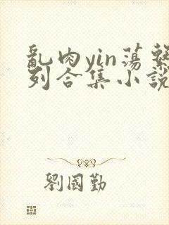 乱肉yin荡系列合集小说