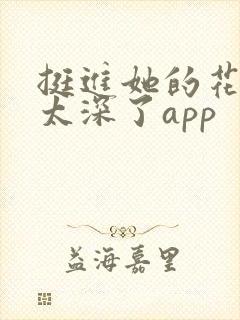 挺进她的花苞啊太深了app