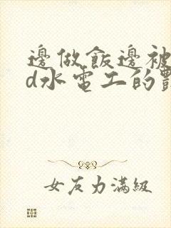 边做饭边被躁bd水电工的艳遇