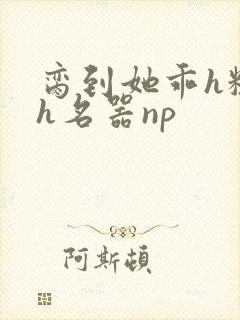 脔到她乖h粗话h名器np