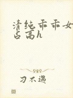 清纯乖乖女被强占高h