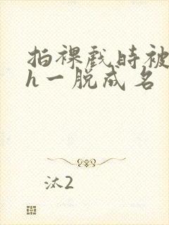 拍裸戏时被c了h一脱成名封面