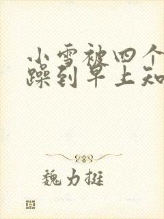 小雪被四个男人躁到早上知乎